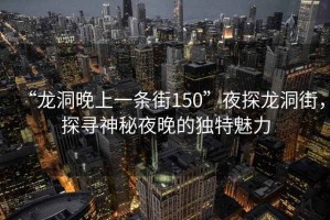“龍洞晚上一條街150”夜探龍洞街，探尋神秘夜晚的獨特魅力