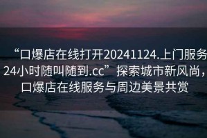 “口爆店在線打開(kāi)20241124.上門(mén)服務(wù)24小時(shí)隨叫隨到.cc”探索城市新風(fēng)尚，口爆店在線服務(wù)與周邊美景共賞