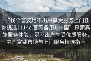 “找個富婆足不出戶享受服務(wù)上門任你挑選1114c.官網(wǎng)備用1.中國”探索高端服務(wù)體驗，足不出戶享受優(yōu)質(zhì)服務(wù)，中國富婆市場與上門服務(wù)精選指南