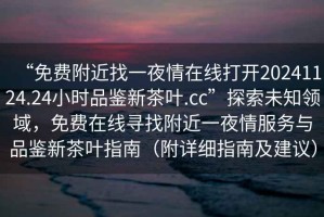 “免費附近找一夜情在線打開20241124.24小時品鑒新茶葉.cc”探索未知領(lǐng)域，免費在線尋找附近一夜情服務(wù)與品鑒新茶葉指南（附詳細指南及建議）