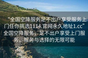 “全國空降服務足不出戶享受服務上門任你挑選1114.官網(wǎng)永久地址1.cc”全國空降服務，足不出戶享受上門服務，服務與選擇的無限可能