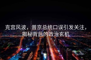 克宮風波，普京總統(tǒng)口誤引發(fā)關(guān)注，揭秘背后的政治玄機