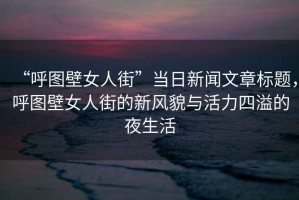 “呼圖壁女人街”當日新聞文章標題，呼圖壁女人街的新風貌與活力四溢的夜生活