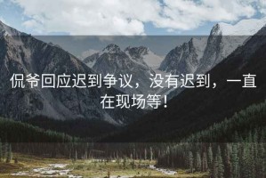 侃爺回應遲到爭議，沒有遲到，一直在現(xiàn)場等！