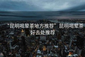 “昆明喝葷茶地方推薦”昆明喝葷茶好去處推薦