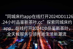 “同城床約app在線打開2024DD1126.24小時(shí)品鑒新茶葉.cc”探索同城床約app，在線打開2024DD品鑒新茶葉，全天候服務(wù)引領(lǐng)時(shí)尚生活新潮流