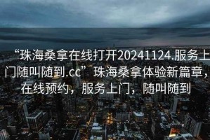 “珠海桑拿在線打開20241124.服務上門隨叫隨到.cc”珠海桑拿體驗新篇章，在線預約，服務上門，隨叫隨到