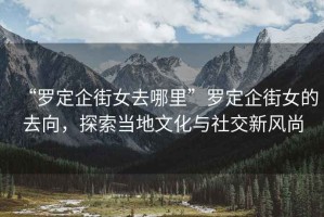 “羅定企街女去哪里”羅定企街女的去向，探索當(dāng)?shù)匚幕c社交新風(fēng)尚