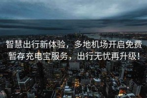 智慧出行新體驗，多地機場開啟免費暫存充電寶服務，出行無憂再升級！