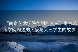 “南京藝術(shù)學(xué)院約到的大三”南京藝術(shù)學(xué)院周邊的風(fēng)景與大三學(xué)生的故事