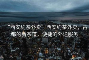 “西安約茶外賣”西安約茶外賣，古都的新茶道，便捷的外送服務(wù)