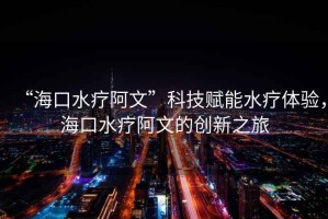 “?？谒煱⑽摹笨萍假x能水療體驗，?？谒煱⑽牡膭?chuàng)新之旅