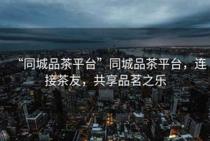 “同城品茶平臺(tái)”同城品茶平臺(tái)，連接茶友，共享品茗之樂(lè)