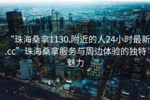 “珠海桑拿1130.附近的人24小時最新.cc”珠海桑拿服務(wù)與周邊體驗(yàn)的獨(dú)特魅力