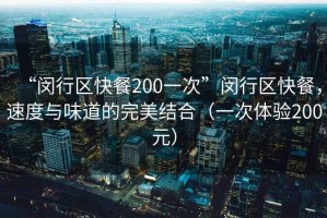 “閔行區(qū)快餐200一次”閔行區(qū)快餐，速度與味道的完美結(jié)合（一次體驗200元）