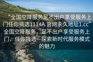 “全國空降服務足不出戶享受服務上門任你挑選1114A.官網永久地址1.cc”全國空降服務，足不出戶享受服務上門，任你挑選—探索新時代服務模式的魅力