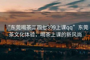 “東莞喝茶二四七399上課qq”東莞茶文化體驗，喝茶上課的新風尚