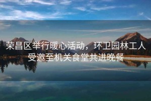 榮昌區(qū)舉行暖心活動(dòng)，環(huán)衛(wèi)園林工人受邀至機(jī)關(guān)食堂共進(jìn)晚餐