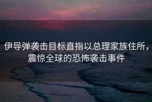 伊導(dǎo)彈襲擊目標(biāo)直指以總理家族住所，震驚全球的恐怖襲擊事件