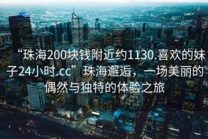 “珠海200塊錢附近約1130.喜歡的妹子24小時(shí).cc”珠海邂逅，一場(chǎng)美麗的偶然與獨(dú)特的體驗(yàn)之旅
