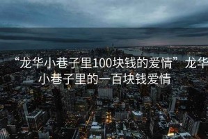 “龍華小巷子里100塊錢的愛(ài)情”龍華小巷子里的一百塊錢愛(ài)情