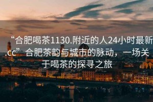 “合肥喝茶1130.附近的人24小時(shí)最新.cc”合肥茶韻與城市的脈動(dòng)，一場(chǎng)關(guān)于喝茶的探尋之旅