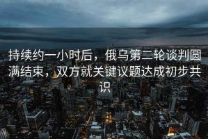 持續(xù)約一小時(shí)后，俄烏第二輪談判圓滿結(jié)束，雙方就關(guān)鍵議題達(dá)成初步共識(shí)