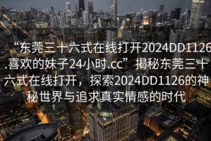 “東莞三十六式在線打開2024DD1126.喜歡的妹子24小時(shí).cc”揭秘東莞三十六式在線打開，探索2024DD1126的神秘世界與追求真實(shí)情感的時(shí)代