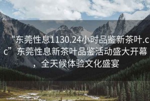“東莞性息1130.24小時品鑒新茶葉.cc”東莞性息新茶葉品鑒活動盛大開幕，全天候體驗文化盛宴
