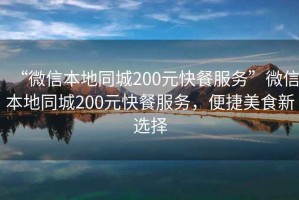 “微信本地同城200元快餐服務(wù)”微信本地同城200元快餐服務(wù)，便捷美食新選擇