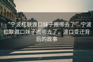 “寧波紅聯(lián)渡口妹子搬哪去了”寧波紅聯(lián)渡口妹子搬哪去了，渡口變遷背后的故事