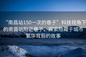 “南昌站150一次的巷子”科技視角下的南昌站附近巷子，探索隱藏于城市繁華背后的故事