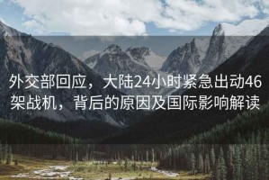 外交部回應(yīng)，大陸24小時(shí)緊急出動(dòng)46架戰(zhàn)機(jī)，背后的原因及國際影響解讀