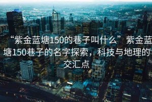 “紫金藍塘150的巷子叫什么”紫金藍塘150巷子的名字探索，科技與地理的交匯點