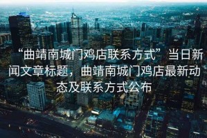 “曲靖南城門雞店聯(lián)系方式”當(dāng)日新聞文章標(biāo)題，曲靖南城門雞店最新動(dòng)態(tài)及聯(lián)系方式公布