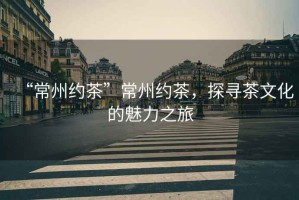“常州約茶”常州約茶，探尋茶文化的魅力之旅