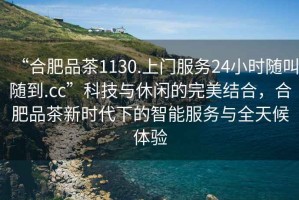 “合肥品茶1130.上門(mén)服務(wù)24小時(shí)隨叫隨到.cc”科技與休閑的完美結(jié)合，合肥品茶新時(shí)代下的智能服務(wù)與全天候體驗(yàn)