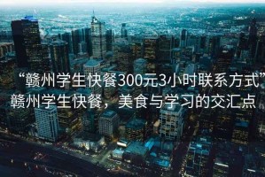 “贛州學(xué)生快餐300元3小時聯(lián)系方式”贛州學(xué)生快餐，美食與學(xué)習(xí)的交匯點(diǎn)