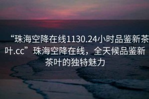 “珠?？战翟诰€1130.24小時(shí)品鑒新茶葉.cc”珠?？战翟诰€，全天候品鑒新茶葉的獨(dú)特魅力