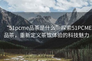 “51pcme品茶是什么”探索51PCME品茶，重新定義茶飲體驗(yàn)的科技魅力