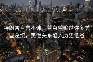 特朗普直言不諱，普京曾騙過許多美國總統(tǒng)，美俄關(guān)系陷入歷史低谷