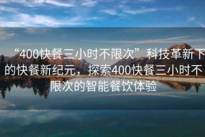“400快餐三小時不限次”科技革新下的快餐新紀(jì)元，探索400快餐三小時不限次的智能餐飲體驗