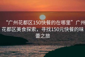 “廣州花都區(qū)150快餐的在哪里”廣州花都區(qū)美食探索，尋找150元快餐的味蕾之旅