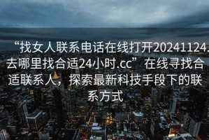 “找女人聯(lián)系電話在線打開20241124.去哪里找合適24小時.cc”在線尋找合適聯(lián)系人，探索最新科技手段下的聯(lián)系方式