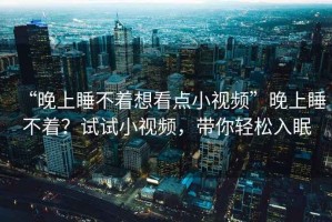“晚上睡不著想看點小視頻”晚上睡不著？試試小視頻，帶你輕松入眠