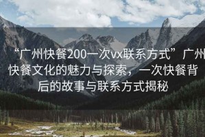 “廣州快餐200一次vx聯(lián)系方式”廣州快餐文化的魅力與探索，一次快餐背后的故事與聯(lián)系方式揭秘