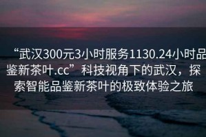“武漢300元3小時服務1130.24小時品鑒新茶葉.cc”科技視角下的武漢，探索智能品鑒新茶葉的極致體驗之旅