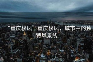 “重慶樓鳳”重慶樓鳳，城市中的獨(dú)特風(fēng)景線