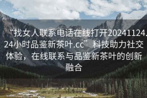 “找女人聯(lián)系電話在線打開20241124.24小時品鑒新茶葉.cc”科技助力社交體驗，在線聯(lián)系與品鑒新茶葉的創(chuàng)新融合