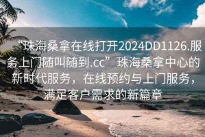 “珠海桑拿在線打開(kāi)2024DD1126.服務(wù)上門隨叫隨到.cc”珠海桑拿中心的新時(shí)代服務(wù)，在線預(yù)約與上門服務(wù)，滿足客戶需求的新篇章